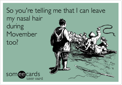So you're telling me that I can leave my nasal hair
during
Movember
too?  