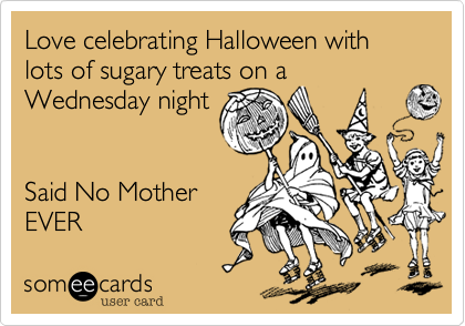Love celebrating Halloween with  lots of sugary treats on a
Wednesday night


Said No Mother
EVER