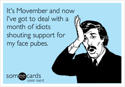 It's Movember and now
I've got to deal with a
month of idiots
shouting support for
my face pubes.
