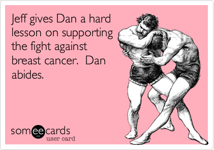 Jeff gives Dan a hard
lesson on supporting
the fight against
breast cancer.  Dan
abides.