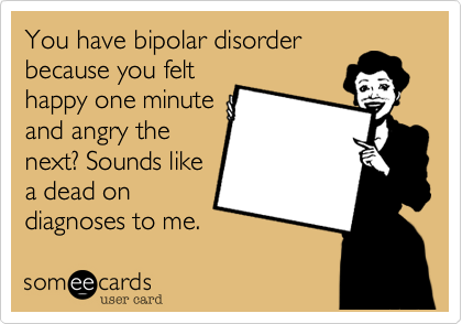 You have bipolar disorder
because you felt
happy one minute
and angry the
next? Sounds like
a dead on
diagnoses to me.