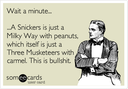 Wait a minute...

...A Snickers is just a
Milky Way with peanuts,
which itself is just a
Three Musketeers with
carmel. This is bullshit.