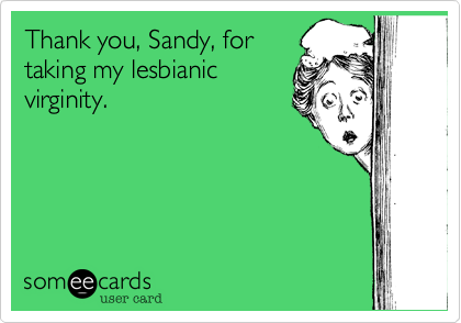 Thank you, Sandy, for
taking my lesbianic
virginity.