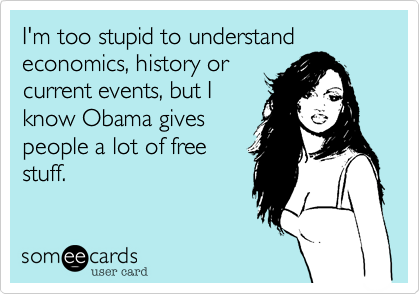 I'm too stupid to understand
economics, history or
current events, but I
know Obama gives 
people a lot of free
stuff.