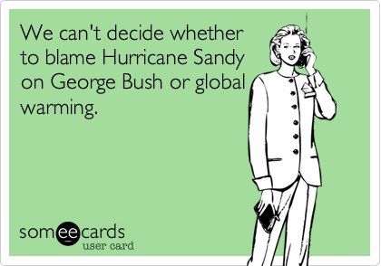 We can't decide whether
to blame Hurricane Sandy
on George Bush or global
warming.  