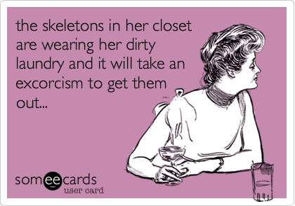 the skeletons in her closet
are wearing her dirty
laundry and it will take an
excorcism to get them
out...