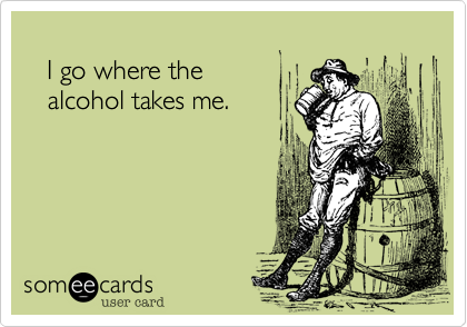 
   I go where the 
   alcohol takes me.
