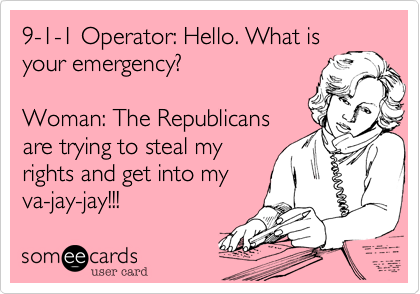 9-1-1 Operator: Hello. What is
your emergency?

Woman: The Republicans
are trying to steal my
rights and get into my
va-jay-jay!!! 