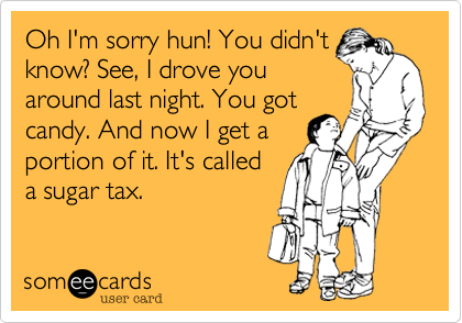 Oh I'm sorry hun! You didn't
know? See, I drove you
around last night. You got
candy. And now I get a
portion of it. It's called
a sugar tax.