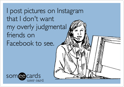 I post pictures on Instagram 
that I don't want 
my overly judgmental
friends on
Facebook to see.