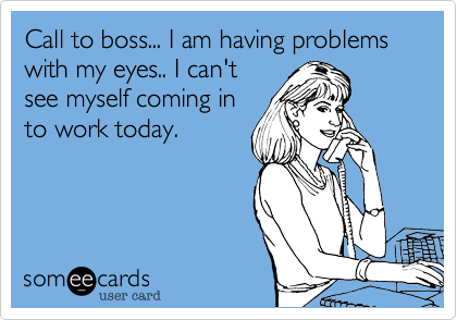 Call to boss... I am having problems with my eyes.. I can't
see myself coming in
to work today.