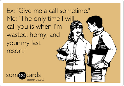 Ex: "Give me a call sometime." 
Me: "The only time I will
call you is when I'm
wasted, horny, and
your my last
resort."