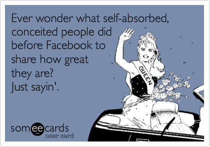Ever wonder what self-absorbed, conceited people did
before Facebook to
share how great
they are?
Just sayin'. 