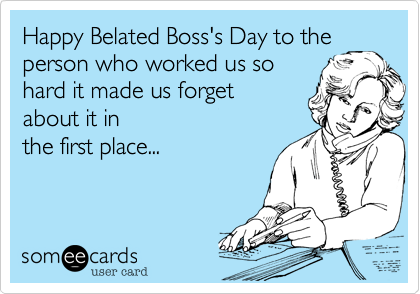 Happy Belated Boss's Day to the
person who worked us so
hard it made us forget
about it in
the first place...