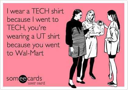 I wear a TECH shirt
because I went to
TECH, you're
wearing a UT shirt
because you went
to Wal-Mart