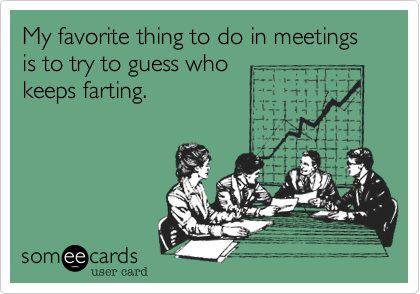 My favorite thing to do in meetings is to try to guess who
keeps farting.