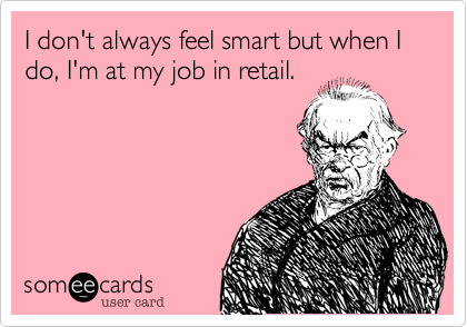 I don't always feel smart but when I do, I'm at my job in retail. 