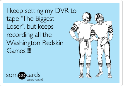 I keep setting my DVR to
tape "The Biggest
Loser", but keeps
recording all the
Washington Redskin
Games!!!!!