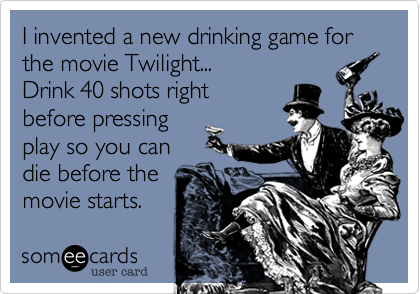 I invented a new drinking game for the movie Twilight...
Drink 40 shots right
before pressing
play so you can
die before the
movie starts.