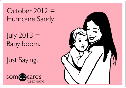 October 2012 =
Hurricane Sandy

July 2013 =
Baby boom.

Just Saying.