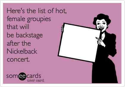 Here's the list of hot,
female groupies
that will
be backstage
after the
Nickelback
concert.  