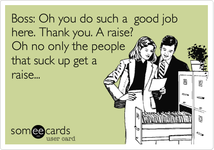 Boss: Oh you do such a  good job here. Thank you. A raise?
Oh no only the people
that suck up get a
raise...  