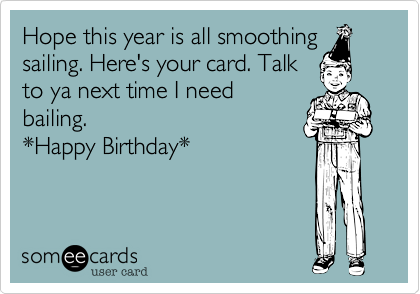 Hope this year is all smoothing
sailing. Here's your card. Talk
to ya next time I need
bailing. 
*Happy Birthday*
 