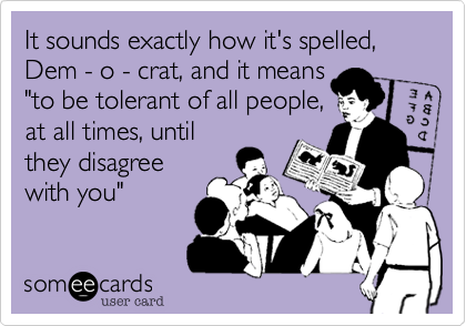 It sounds exactly how it's spelled,
Dem - o - crat, and it means
"to be tolerant of all people,
at all times, until
they disagree
with you"