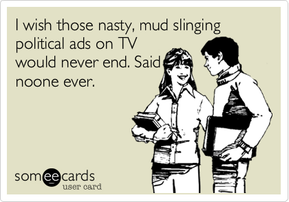 I wish those nasty, mud slinging political ads on TV
would never end. Said
noone ever. 