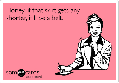 Honey, if that skirt gets any
shorter, it'll be a belt.
