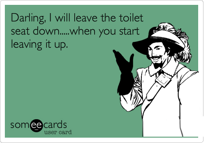 Darling, I will leave the toilet
seat down.....when you start
leaving it up.