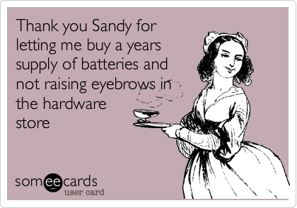 Thank you Sandy for
letting me buy a years
supply of batteries and
not raising eyebrows in
the hardware
store