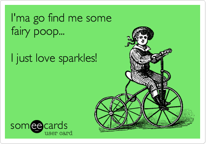 I'ma go find me some
fairy poop...

I just love sparkles!