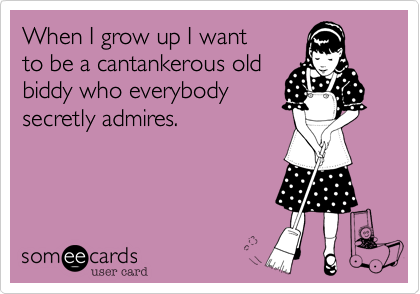 When I grow up I want
to be a cantankerous old
biddy who everybody
secretly admires.