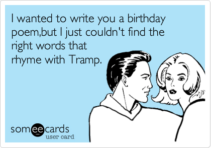 I wanted to write you a birthday poem,but I just couldn't find the right words that
rhyme with Tramp.