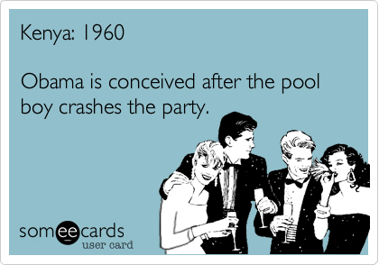 Kenya: 1960

Obama is conceived after the pool boy crashes the party.