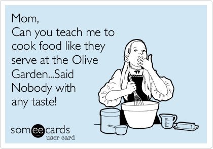 Mom,
Can you teach me to
cook food like they
serve at the Olive
Garden...Said
Nobody with
any taste! 