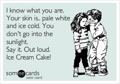 I know what you are. 
Your skin is.. pale white
and ice cold. You
don't go into the
sunlight. 
Say it. Out loud.
Ice Cream Cake! 