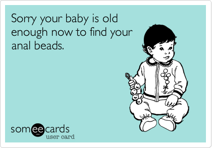 Sorry your baby is old
enough now to find your
anal beads.  