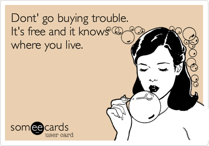 Dont' go buying trouble.
It's free and it knows 
where you live.