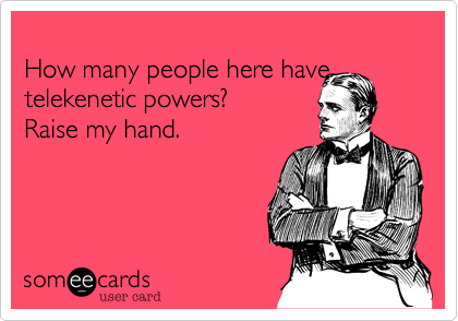 
How many people here have telekenetic powers? 
Raise my hand.
