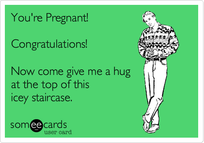 You're Pregnant! 

Congratulations!

Now come give me a hug
at the top of this
icey staircase.