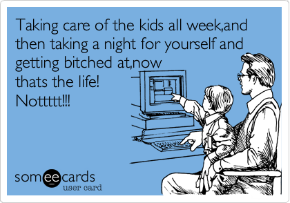 Taking care of the kids all week,and then taking a night for yourself and
getting bitched at,now
thats the life!
Nottttt!!!