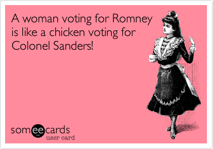 A woman voting for Romney
is like a chicken voting for
Colonel Sanders!