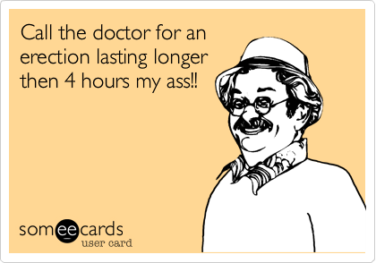 Call the doctor for an
erection lasting longer
then 4 hours my ass!!