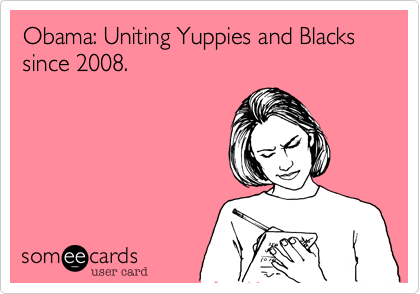 Obama: Uniting Yuppies and Blacks since 2008.