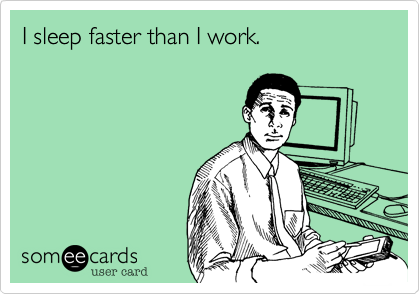 I sleep faster than I work.