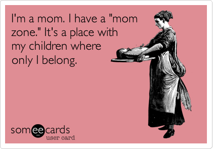 I'm a mom. I have a "mom
zone." It's a place with
my children where
only I belong.