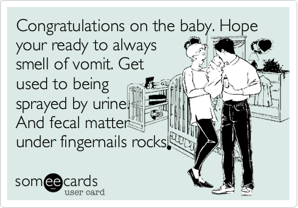 Congratulations on the baby. Hope your ready to always
smell of vomit. Get
used to being
sprayed by urine.
And fecal matter
under fingernails rocks.