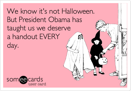 We know it's not Halloween.
But President Obama has
taught us we deserve
a handout EVERY 
day.